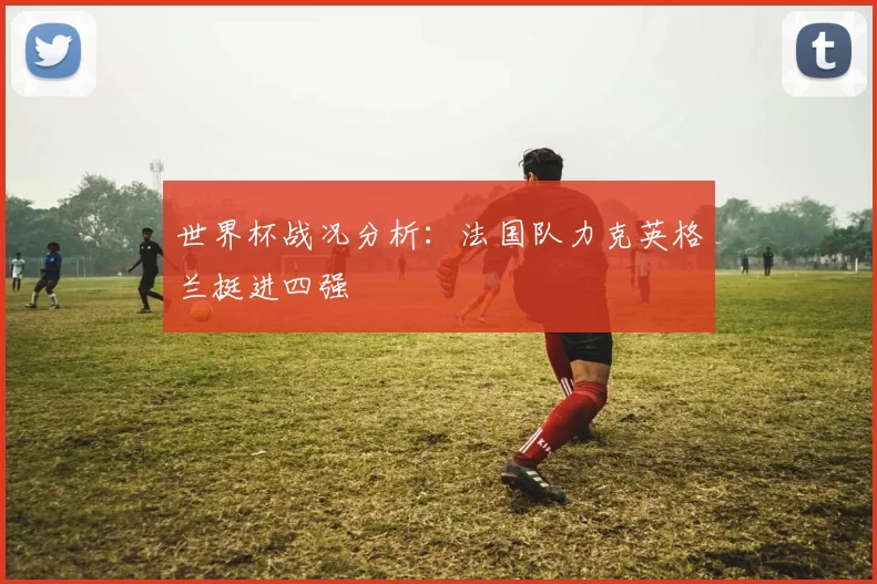 世界杯战况分析：法国队力克英格兰挺进四强