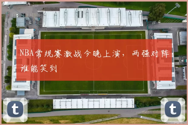NBA常规赛激战今晚上演，两强对阵谁能笑到