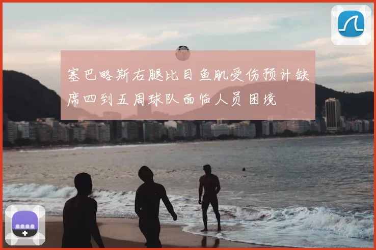 塞巴略斯右腿比目鱼肌受伤预计缺席四到五周球队面临人员困境