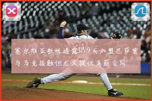 塞尔维亚教练透露DV9或加盟巴萨曾与马竞接触但尤文提供高薪合同