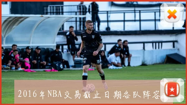 2016年NBA交易截止日期各队阵容调整动态汇总