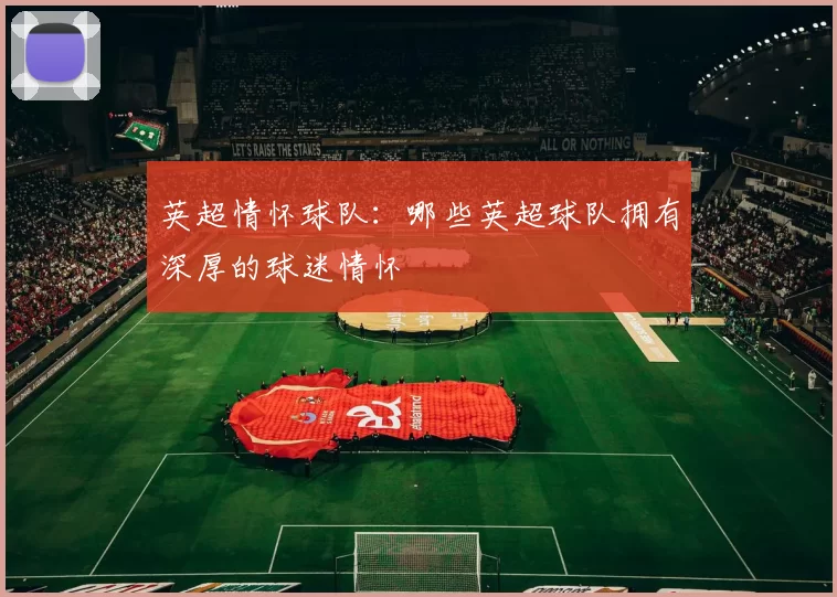 英超情怀球队：哪些英超球队拥有深厚的球迷情怀