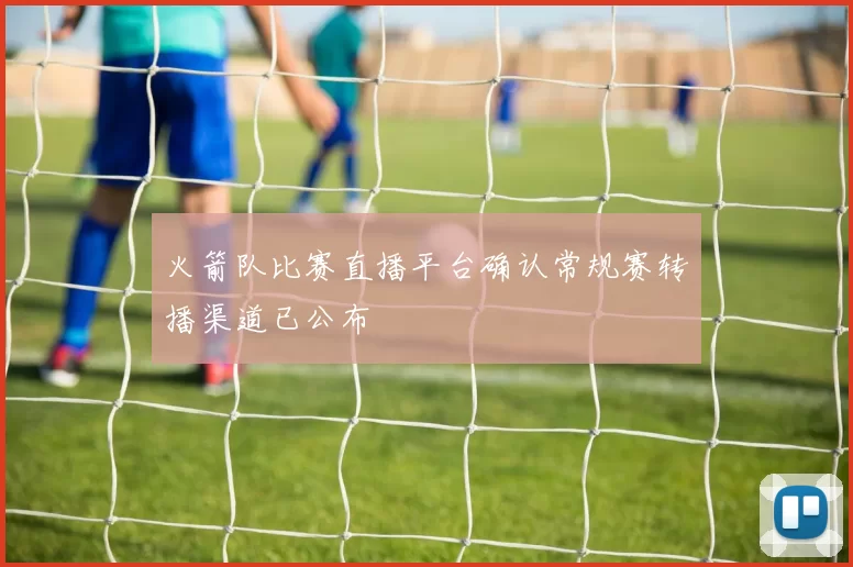 火箭队比赛直播平台确认常规赛转播渠道已公布