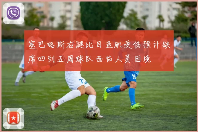 塞巴略斯右腿比目鱼肌受伤预计缺席四到五周球队面临人员困境