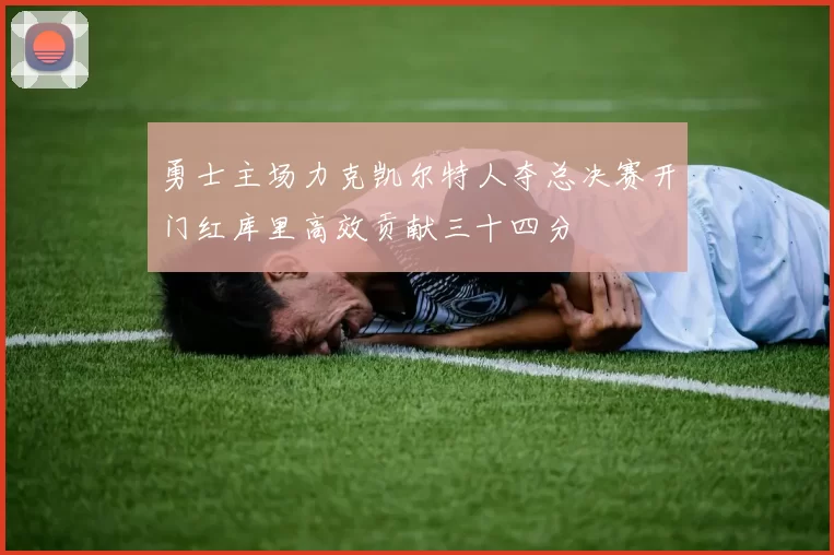 勇士主场力克凯尔特人夺总决赛开门红库里高效贡献三十四分
