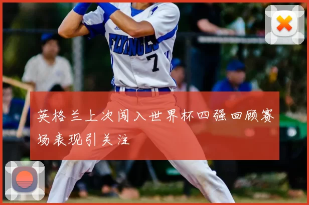 英格兰上次闯入世界杯四强回顾赛场表现引关注