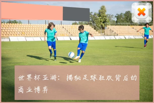 世界杯亚游:揭秘足球狂欢背后的商业博弈