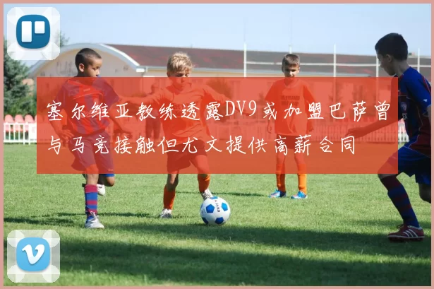 塞尔维亚教练透露DV9或加盟巴萨曾与马竞接触但尤文提供高薪合同