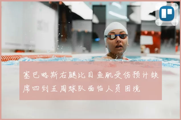 塞巴略斯右腿比目鱼肌受伤预计缺席四到五周球队面临人员困境