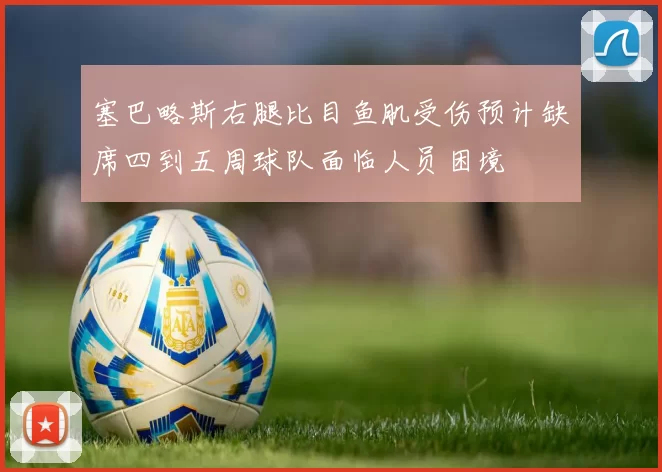塞巴略斯右腿比目鱼肌受伤预计缺席四到五周球队面临人员困境