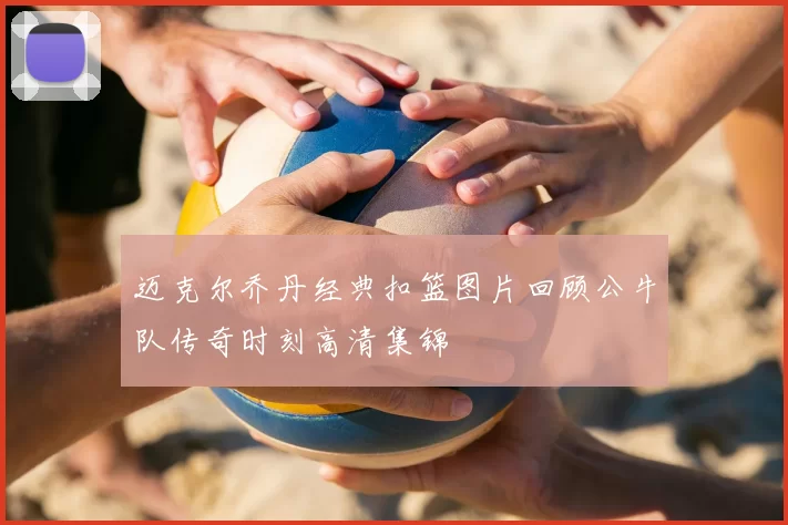 迈克尔乔丹经典扣篮图片回顾公牛队传奇时刻高清集锦