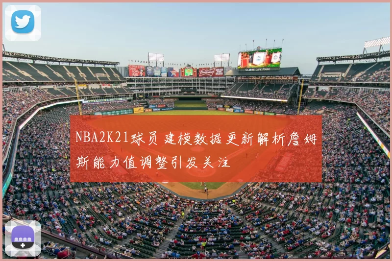 NBA2K21球员建模数据更新解析詹姆斯能力值调整引发关注
