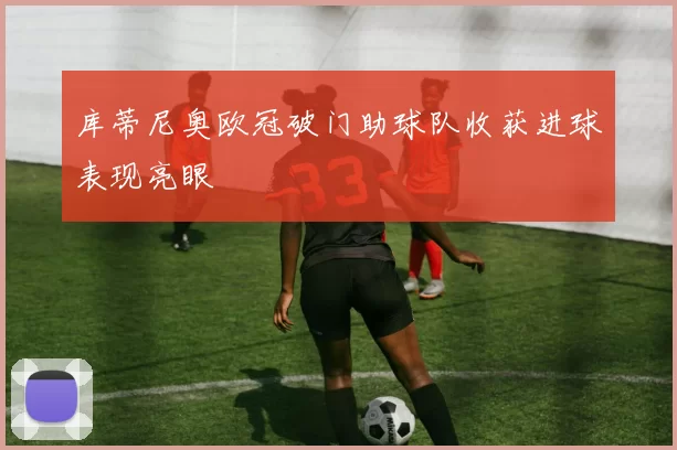库蒂尼奥欧冠破门助球队收获进球表现亮眼