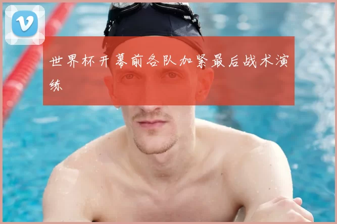 世界杯开幕前各队加紧最后战术演练