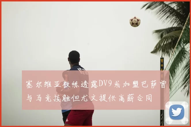 塞尔维亚教练透露DV9或加盟巴萨曾与马竞接触但尤文提供高薪合同