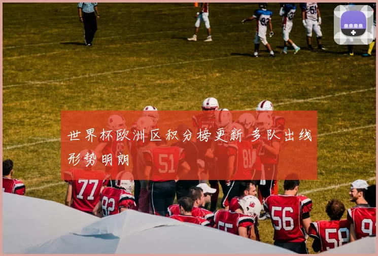 世界杯欧洲区积分榜更新 多队出线形势明朗