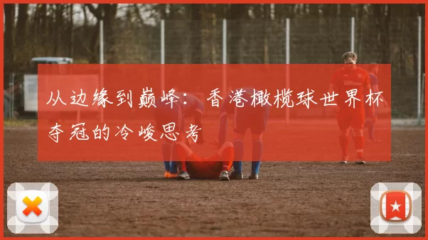 从边缘到巅峰：香港橄榄球世界杯夺冠的冷峻思考