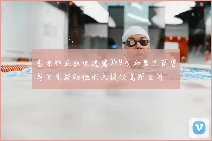 塞尔维亚教练透露DV9或加盟巴萨曾与马竞接触但尤文提供高薪合同