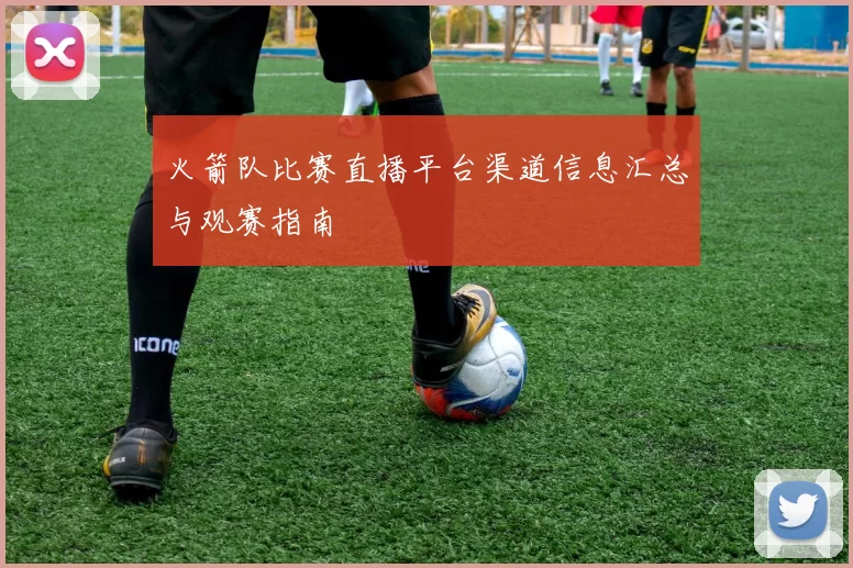 火箭队比赛直播平台渠道信息汇总与观赛指南