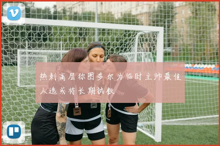 热刺高层称图多尔为临时主帅最佳人选或将长期执教