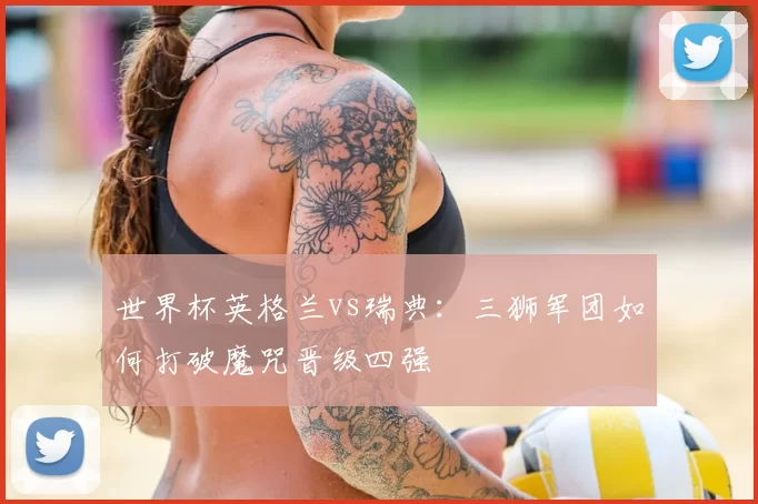 世界杯英格兰vs瑞典:三狮军团如何打破魔咒晋级四强