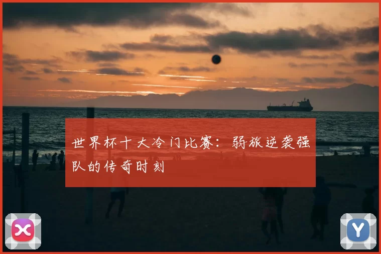 世界杯十大冷门比赛:弱旅逆袭强队的传奇时刻