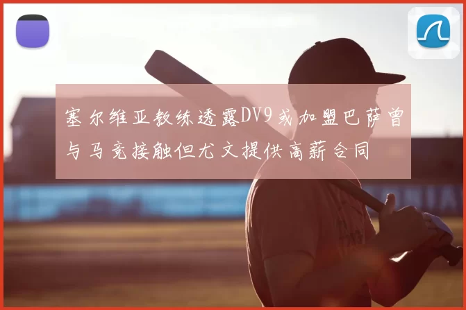 塞尔维亚教练透露DV9或加盟巴萨曾与马竞接触但尤文提供高薪合同