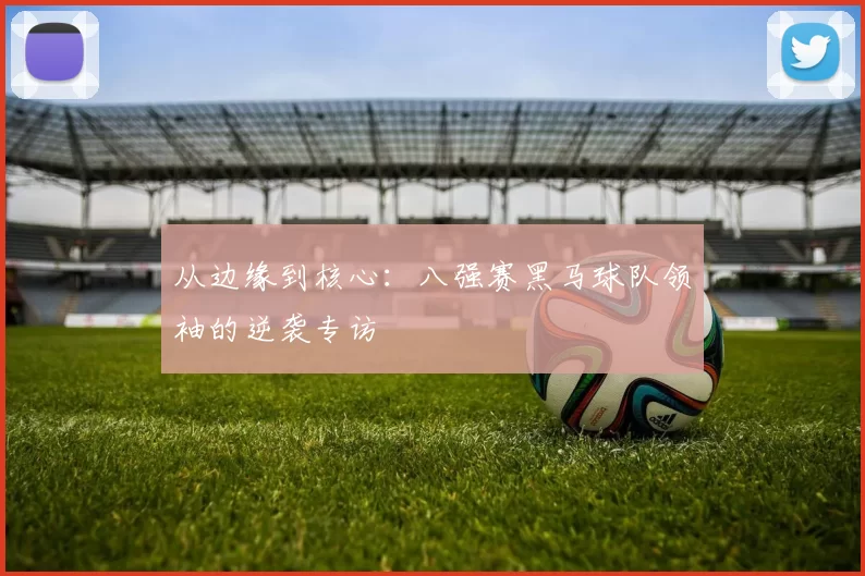 从边缘到核心：八强赛黑马球队领袖的逆袭专访