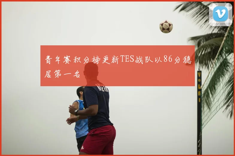 青年赛积分榜更新TES战队以86分稳居第一名