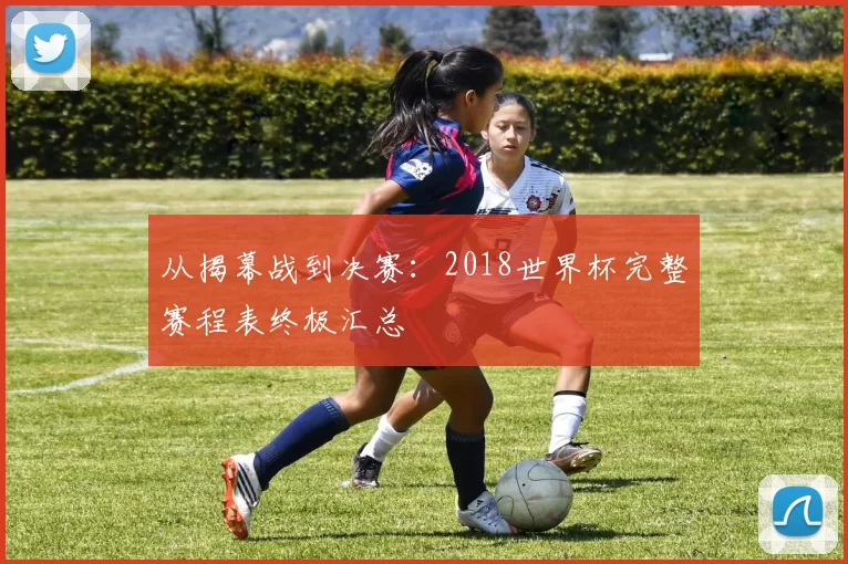 从揭幕战到决赛:2018世界杯完整赛程表终极汇总