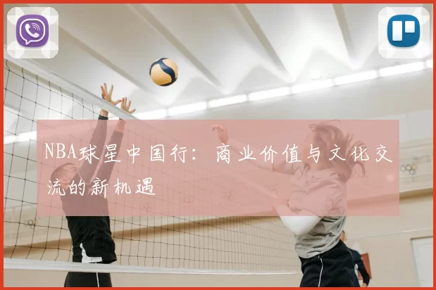 NBA球星中国行：商业价值与文化交流的新机遇